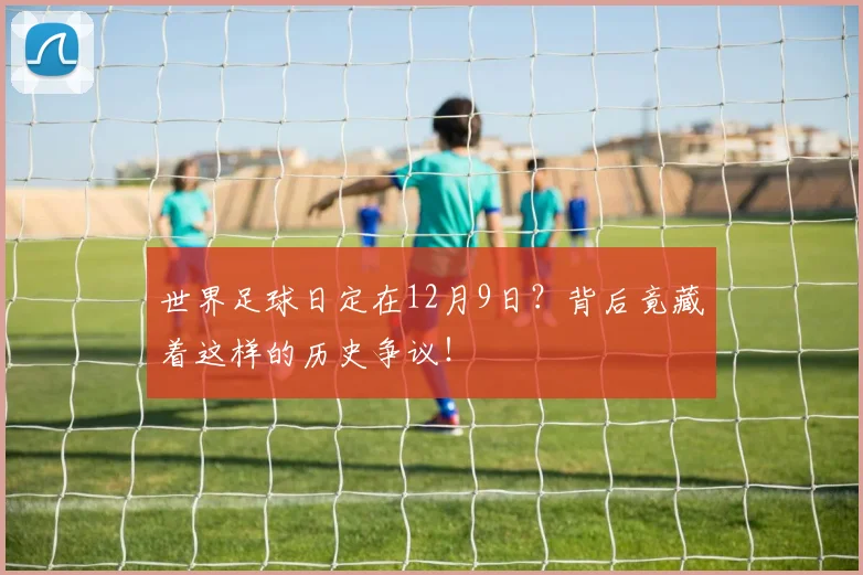 世界足球日定在12月9日？背后竟藏着这样的历史争议！