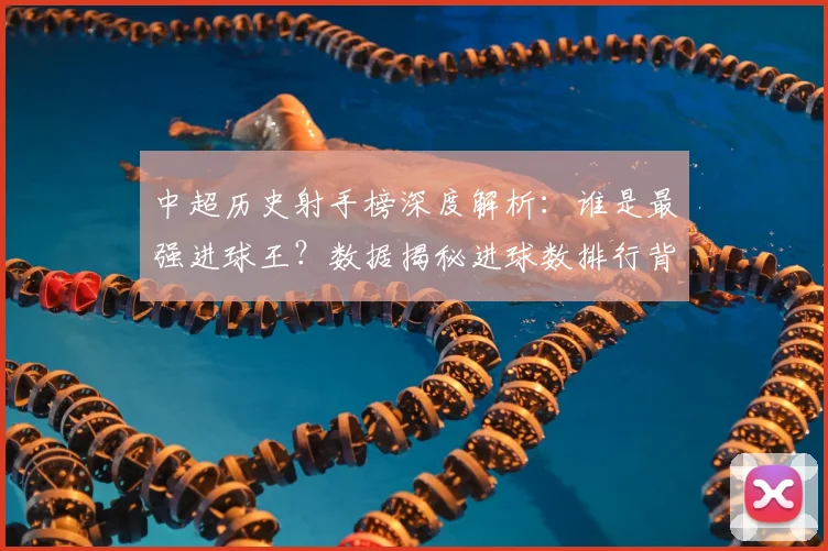 中超历史射手榜深度解析：谁是最强进球王？数据揭秘进球数排行背后的传奇故事_20260610190348