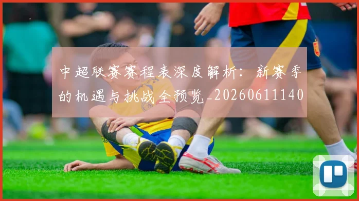 中超联赛赛程表深度解析:新赛季的机遇与挑战全预览_20260611140909