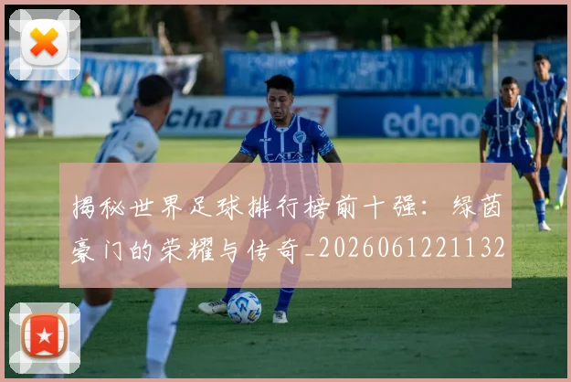 揭秘世界足球排行榜前十强：绿茵豪门的荣耀与传奇_20260612211323