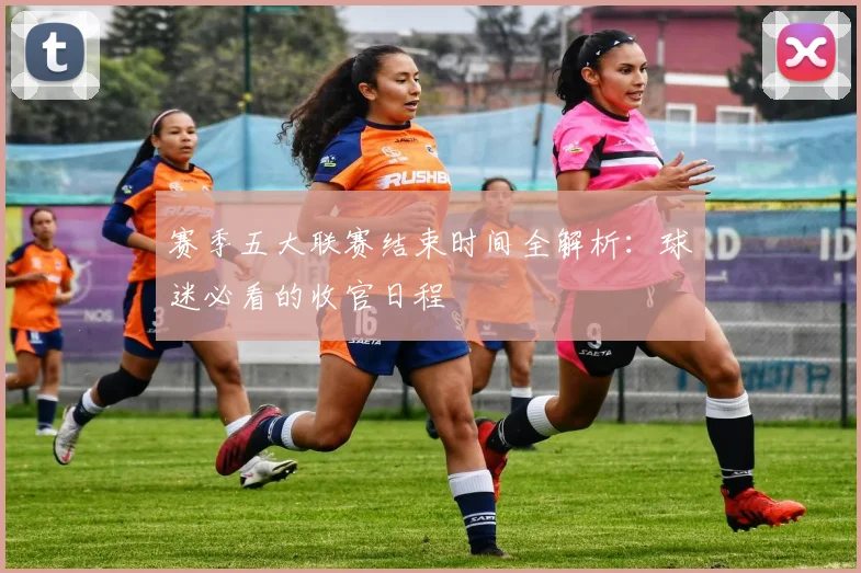 赛季五大联赛结束时间全解析:球迷必看的收官日程