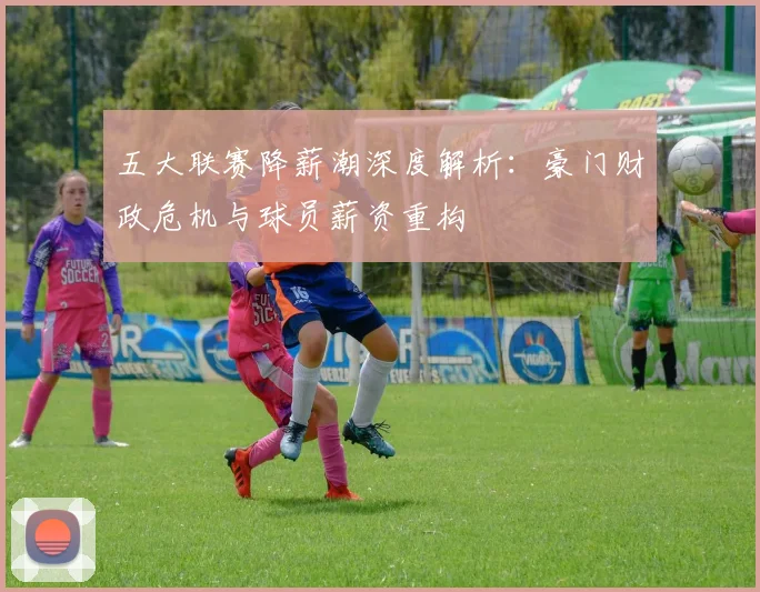 五大联赛降薪潮深度解析：豪门财政危机与球员薪资重构