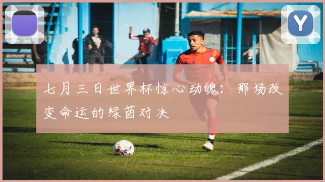 七月三日世界杯惊心动魄：那场改变命运的绿茵对决