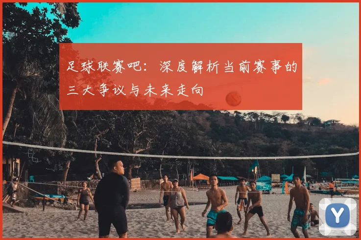 足球联赛吧：深度解析当前赛事的三大争议与未来走向