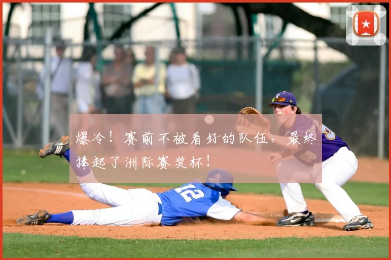 爆冷！赛前不被看好的队伍，最终捧起了洲际赛奖杯！