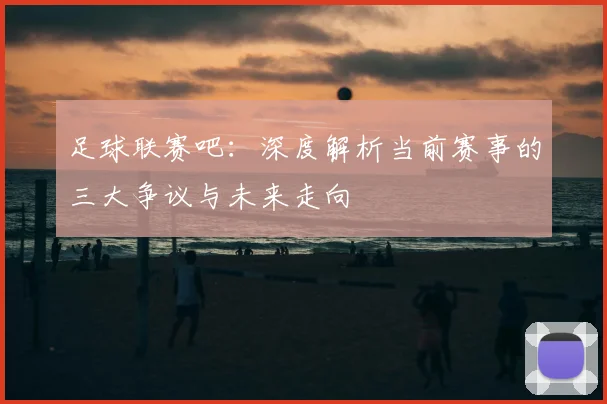 足球联赛吧：深度解析当前赛事的三大争议与未来走向