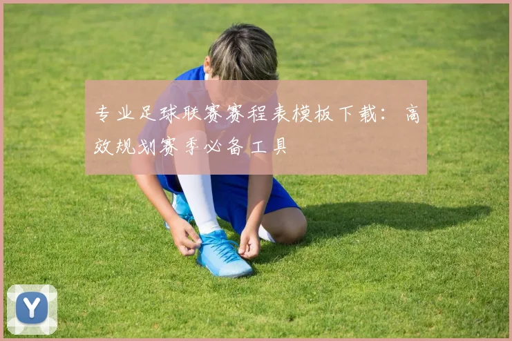 专业足球联赛赛程表模板下载:高效规划赛季必备工具